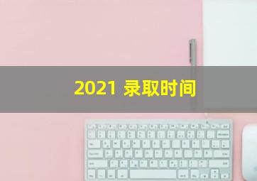 2021 录取时间